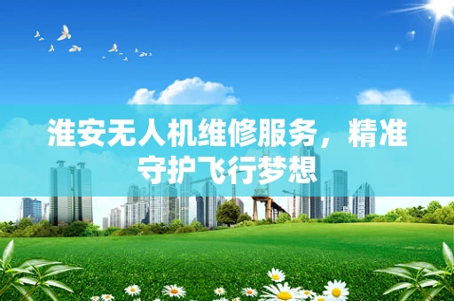 淮安无人机维修服务，精准守护飞行梦想