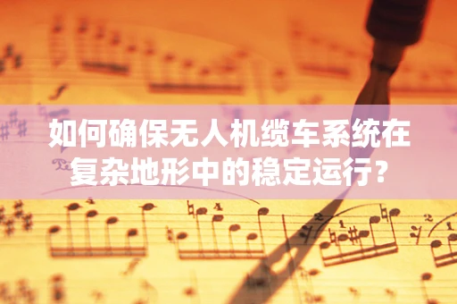 如何确保无人机缆车系统在复杂地形中的稳定运行？