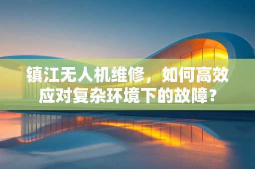 镇江无人机维修，如何高效应对复杂环境下的故障？