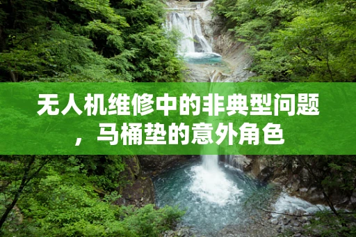 无人机维修中的非典型问题，马桶垫的意外角色