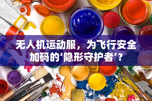 无人机运动服，为飞行安全加码的‘隐形守护者’？