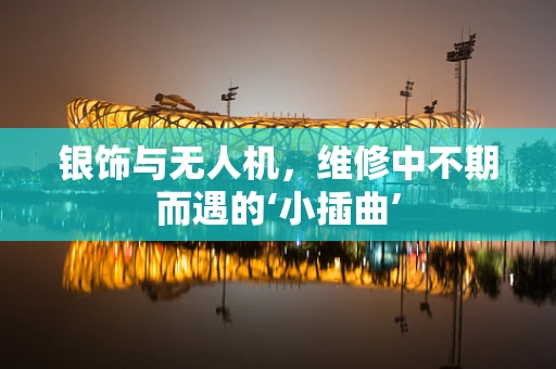 银饰与无人机，维修中不期而遇的‘小插曲’