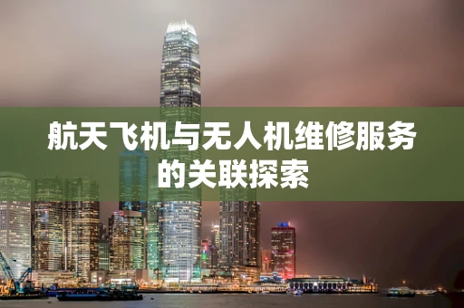 航天飞机与无人机维修服务的关联探索