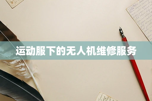 运动服下的无人机维修服务