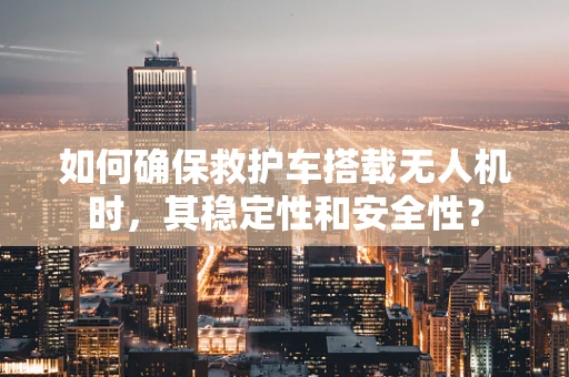 如何确保救护车搭载无人机时，其稳定性和安全性？