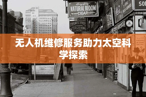 无人机维修服务助力太空科学探索