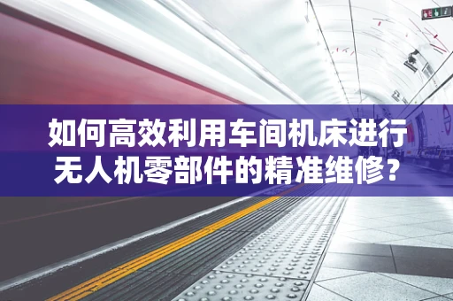 如何高效利用车间机床进行无人机零部件的精准维修？