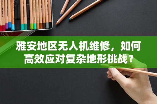 雅安地区无人机维修，如何高效应对复杂地形挑战？