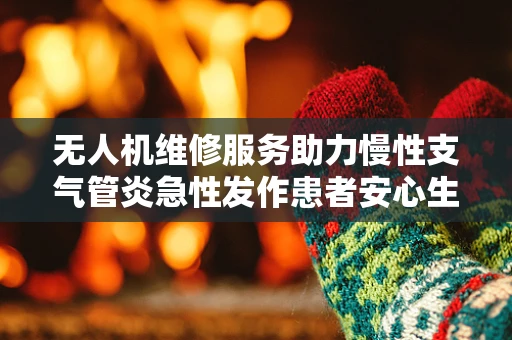 无人机维修服务助力慢性支气管炎急性发作患者安心生活