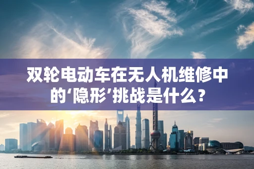 双轮电动车在无人机维修中的‘隐形’挑战是什么？