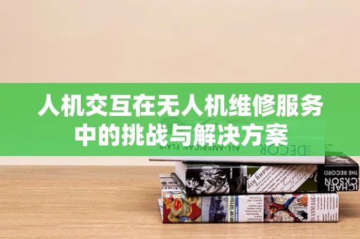 人机交互在无人机维修服务中的挑战与解决方案