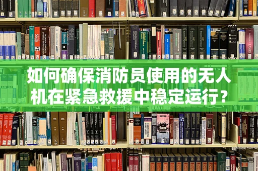如何确保消防员使用的无人机在紧急救援中稳定运行？