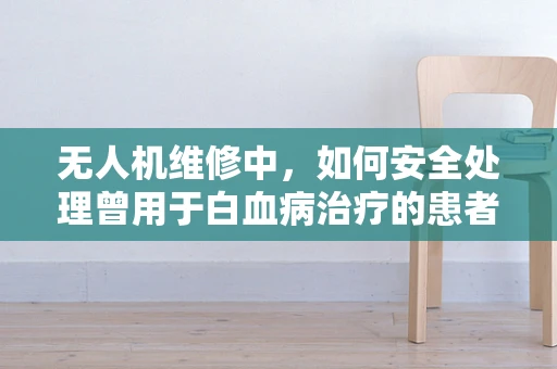 无人机维修中，如何安全处理曾用于白血病治疗的患者的无人机？