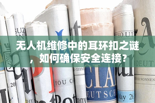 无人机维修中的耳环扣之谜，如何确保安全连接？