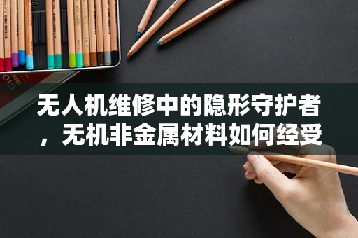 无人机维修中的隐形守护者，无机非金属材料如何经受考验？