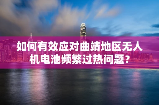 如何有效应对曲靖地区无人机电池频繁过热问题？