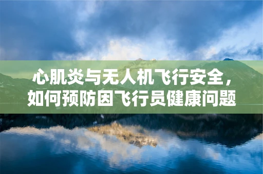 心肌炎与无人机飞行安全，如何预防因飞行员健康问题导致的飞行事故？