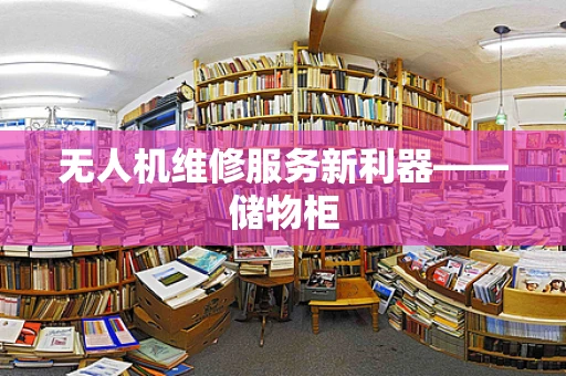 无人机维修服务新利器——储物柜
