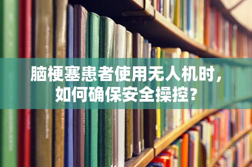 脑梗塞患者使用无人机时，如何确保安全操控？