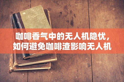 咖啡香气中的无人机隐忧，如何避免咖啡渣影响无人机电池？