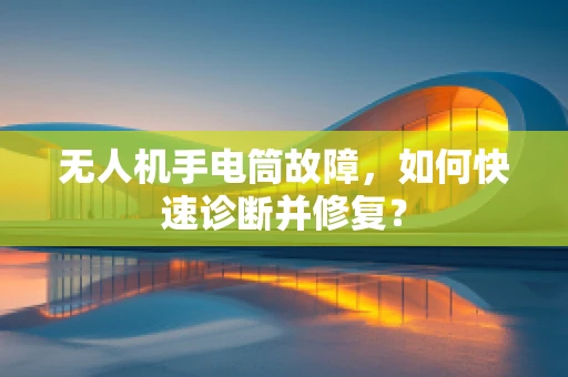 无人机手电筒故障，如何快速诊断并修复？