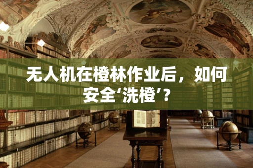 无人机在橙林作业后，如何安全‘洗橙’？