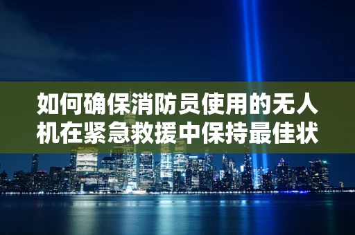 如何确保消防员使用的无人机在紧急救援中保持最佳状态？