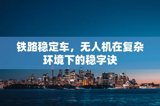 铁路稳定车，无人机在复杂环境下的稳字诀