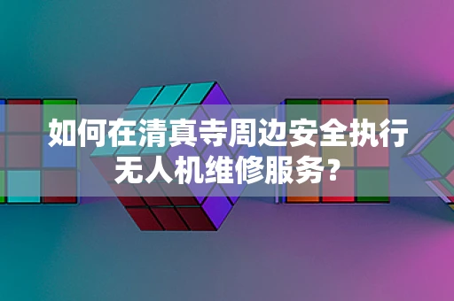 如何在清真寺周边安全执行无人机维修服务？