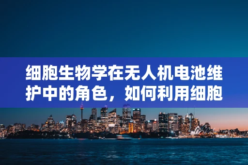 细胞生物学在无人机电池维护中的角色，如何利用细胞结构优化电池性能？
