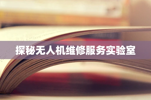 探秘无人机维修服务实验室