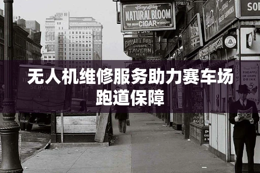 无人机维修服务助力赛车场跑道保障