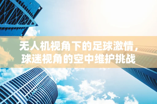 无人机视角下的足球激情，球迷视角的空中维护挑战