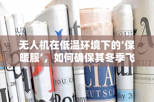 无人机在低温环境下的‘保暖服’，如何确保其冬季飞行性能？