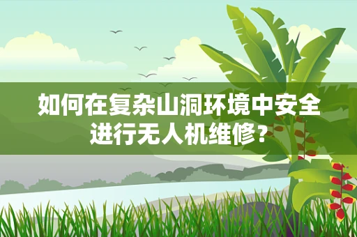 如何在复杂山洞环境中安全进行无人机维修？