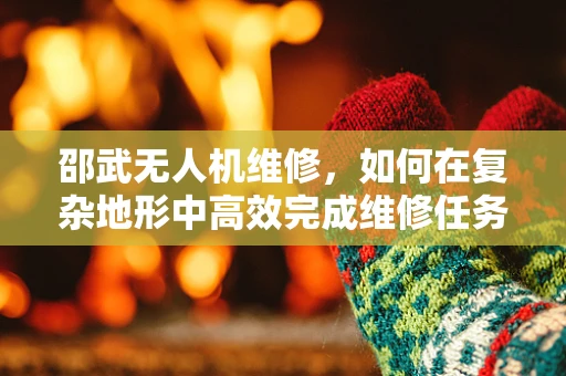 邵武无人机维修，如何在复杂地形中高效完成维修任务？