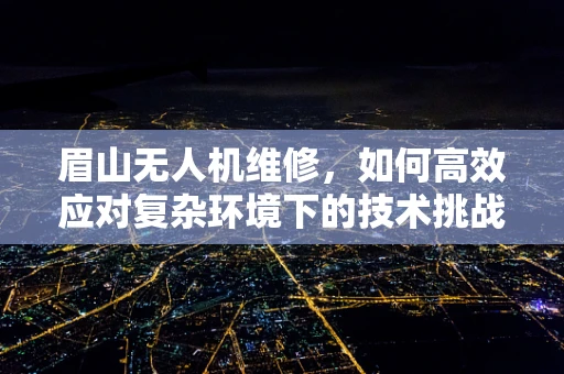 眉山无人机维修，如何高效应对复杂环境下的技术挑战？