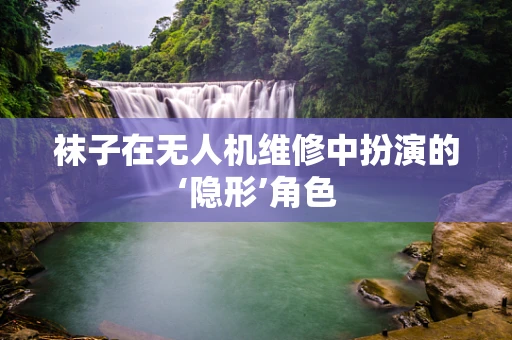 袜子在无人机维修中扮演的‘隐形’角色