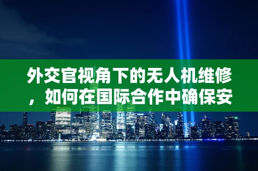 外交官视角下的无人机维修，如何在国际合作中确保安全飞行？