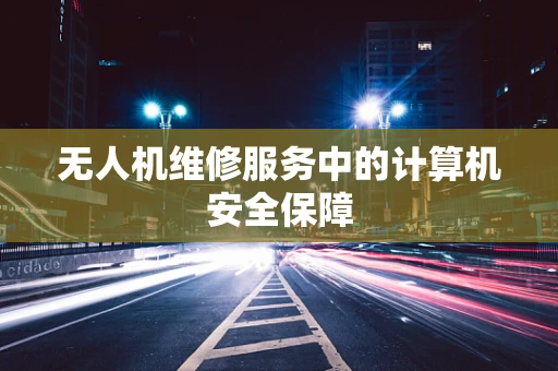 无人机维修服务中的计算机安全保障