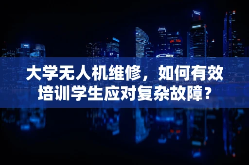 大学无人机维修，如何有效培训学生应对复杂故障？