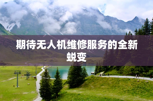 期待无人机维修服务的全新蜕变