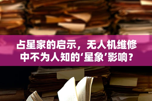 占星家的启示，无人机维修中不为人知的‘星象’影响？