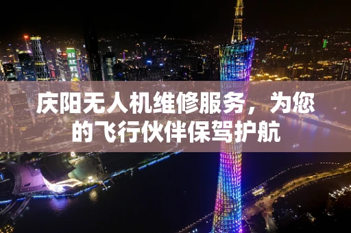 庆阳无人机维修服务，为您的飞行伙伴保驾护航