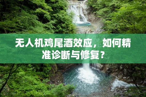 无人机鸡尾酒效应，如何精准诊断与修复？
