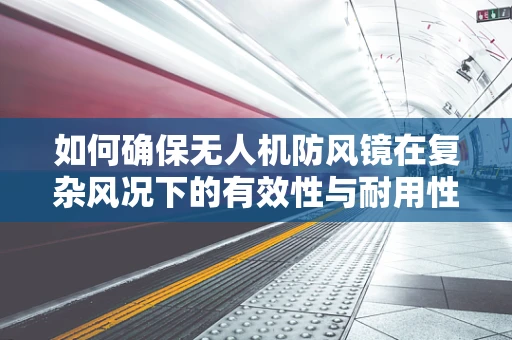 如何确保无人机防风镜在复杂风况下的有效性与耐用性？