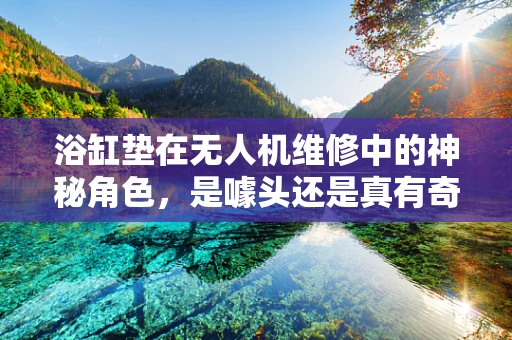 浴缸垫在无人机维修中的神秘角色，是噱头还是真有奇效？