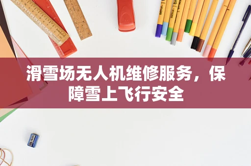 滑雪场无人机维修服务，保障雪上飞行安全