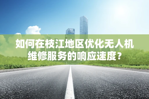 如何在枝江地区优化无人机维修服务的响应速度？
