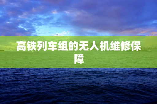 高铁列车组的无人机维修保障